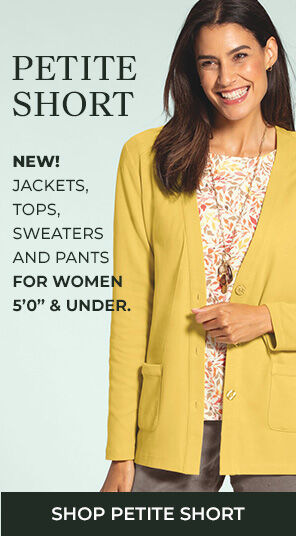 New Petite Short! Jackets, tops, sweaters and pants for women 5'0" and under. Shop Petite Short