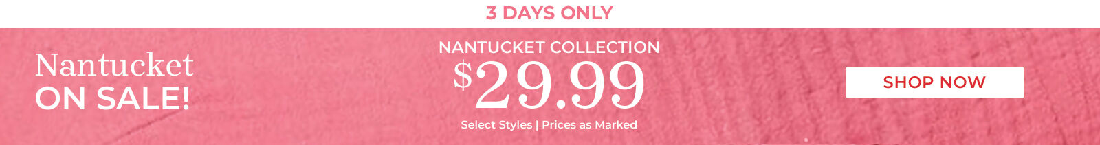 3 days only nantucket on sale! nantucket collection $29.99 select styles | prices as marked. shop now