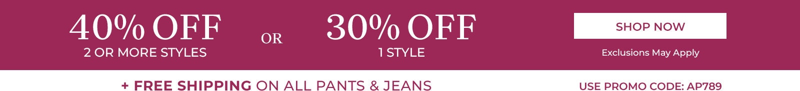 40% off 2 or more styles or 30% off 1 style shop now + free shipping on all pants & jeans exclusions may apply use promo code: AP789