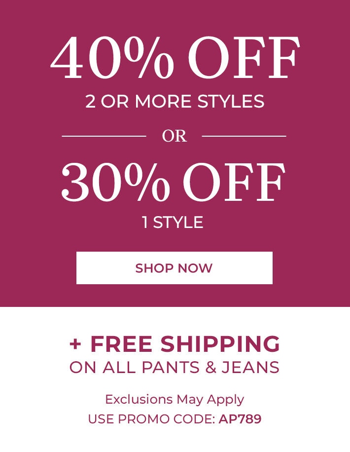 40% off 2 or more styles or 30% off 1 style shop now + free shipping on all pants & jeans exclusions may apply use promo code: AP789