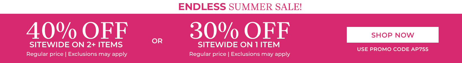 endless summer sale! 40% off sitewide on 2+ items regular price | exclusions may apply 30% off site on 1 item regular price. exclusions may apply shop now use promo code: AP755