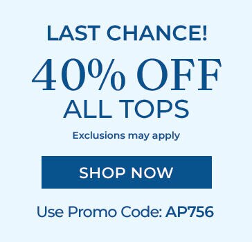 last chance! 40% off all tops exclusions may appl shop now use promo code: AP756