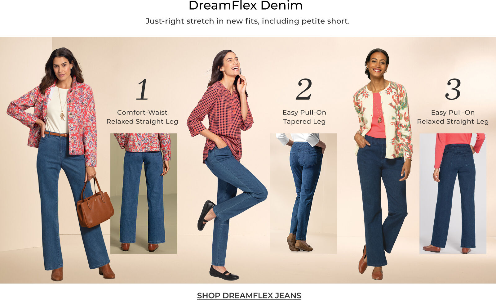 dreamflex denim just-right stretch in new fits, including petite short. 1 comfort waist relaxed straight leg 2 easy pull-on tapered leg 3 easy pull-on relaxed straight leg shop dreamflex jeans
