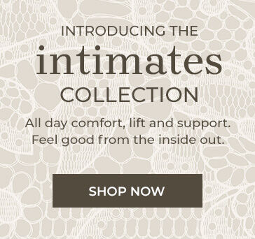 Introducing the Intimates Collection. All day comfort and support. Feel good from the inside out.  shop now