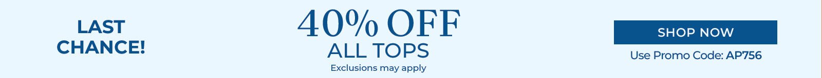 last chance! 40% off all tops exclusions may appl shop now use promo code: AP756