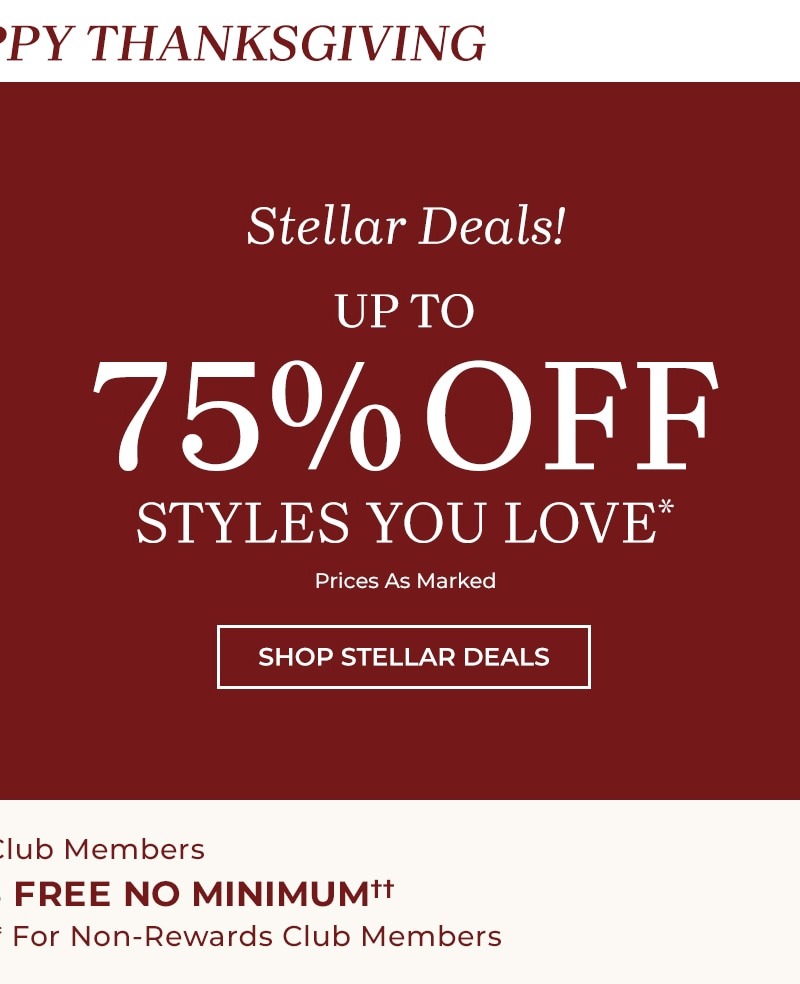 from us to you, happy thanksgiving stellar deals up to 75% off styles you love* prices as marked shop stellar deals for rewards club members every order ships free no minimum or free shipping on orders $79+* for non-rewards club members