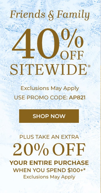 Friends & Family 40% Off Sitewide (exclusions may apply, use promo code AP821). Shop Now. Plus take an Extra 20% off your entire purchase when you spend $100+ (exclusions may apply)