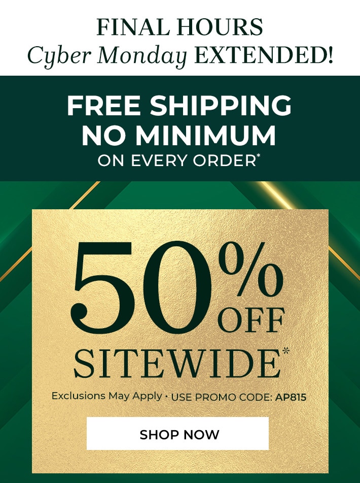 final hours. cyber monday extended! Free shipping no minimuim on every order*. 50% off sitewide* exclusions may apply shop now use promo code: AP815