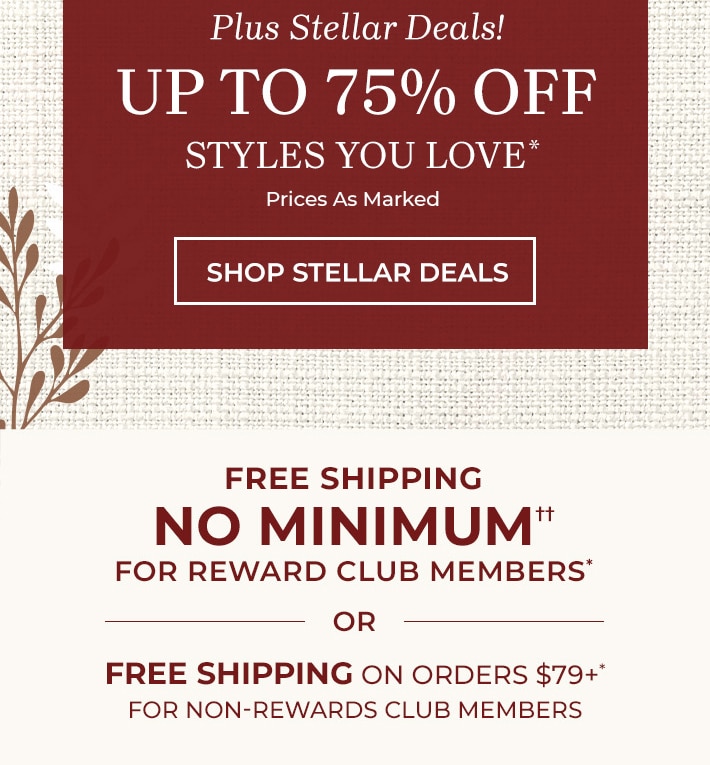 from us to you, happy thanksgiving stellar deals up to 75% off styles you love* prices as marked shop stellar deals for rewards club members every order ships free no minimum or free shipping on orders $79+* for non-rewards club members