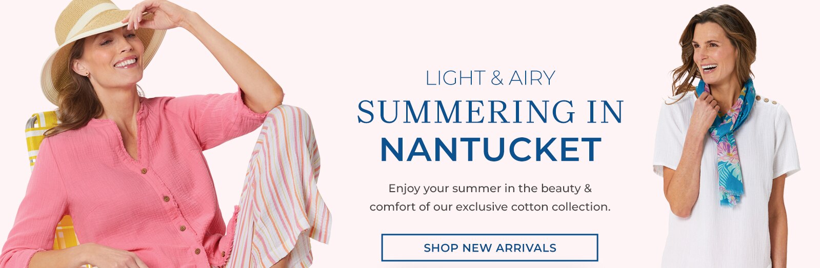 light & airy summering in nantucket  enjoy your summer in the beauty & comfort of our exclusive cotton collection shop new arrivals