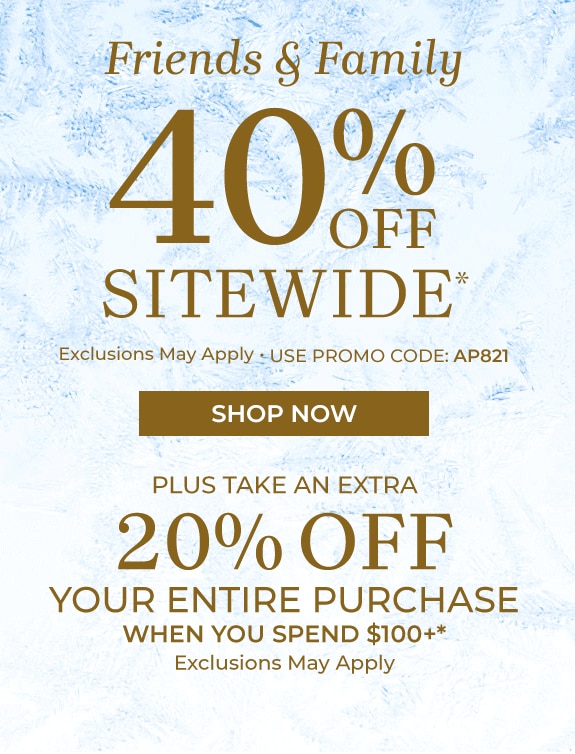 Friends & Family 40% Off Sitewide (exclusions may apply, use promo code AP821). Shop Now. Plus take an Extra 20% off your entire purchase when you spend $100+ (exclusions may apply)