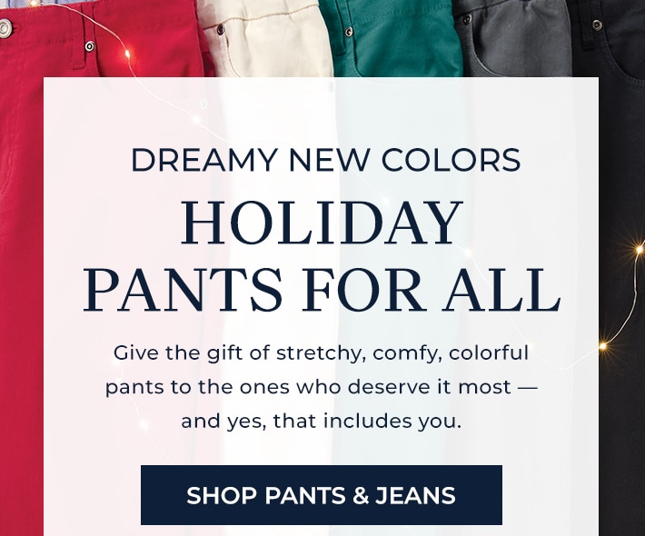 dreamy new colors holiday oants for all give the gift of stretchy, comfy, colorful pants to the ones who deserve it most -- and yes, that includes you. shop pants & jeans