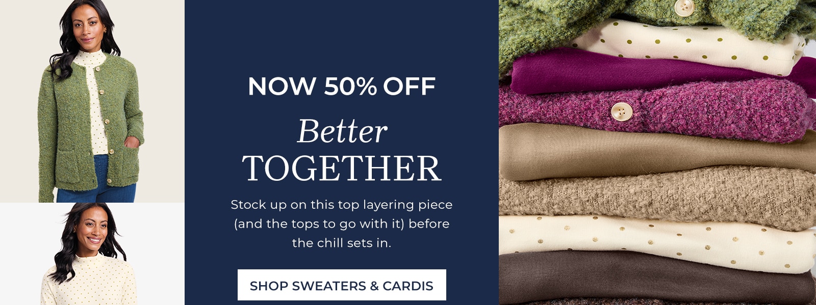 now 50% off better together stock up on this top layering piece (and the tops to go with it) before the chill sets in. shop sweaters & cardis