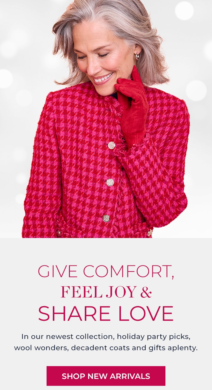 give comfort, feel joy & share love in our newest collection, holiday party picks, wool wonders, decadent coats and gifts aplenty. shop new arrivals