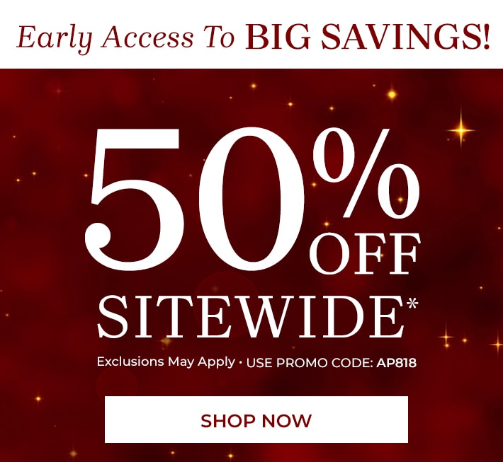 early access to big savings! 50% off sitewide exclusions may apply. use promo code: AP818 shop now