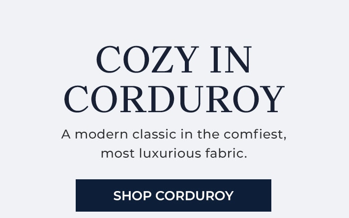 cozy in corduroy a modern classic in the comfiest, most luxurious fabric. shop corduroy