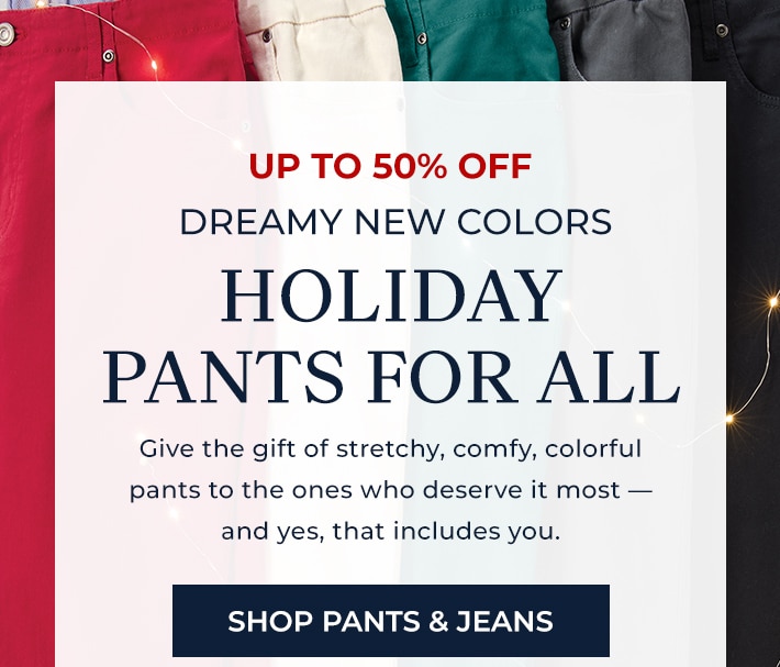 up to 50% off dreamy new colors holiday oants for all give the gift of stretchy, comfy, colorful pants to the ones who deserve it most -- and yes, that includes you. shop pants & jeans